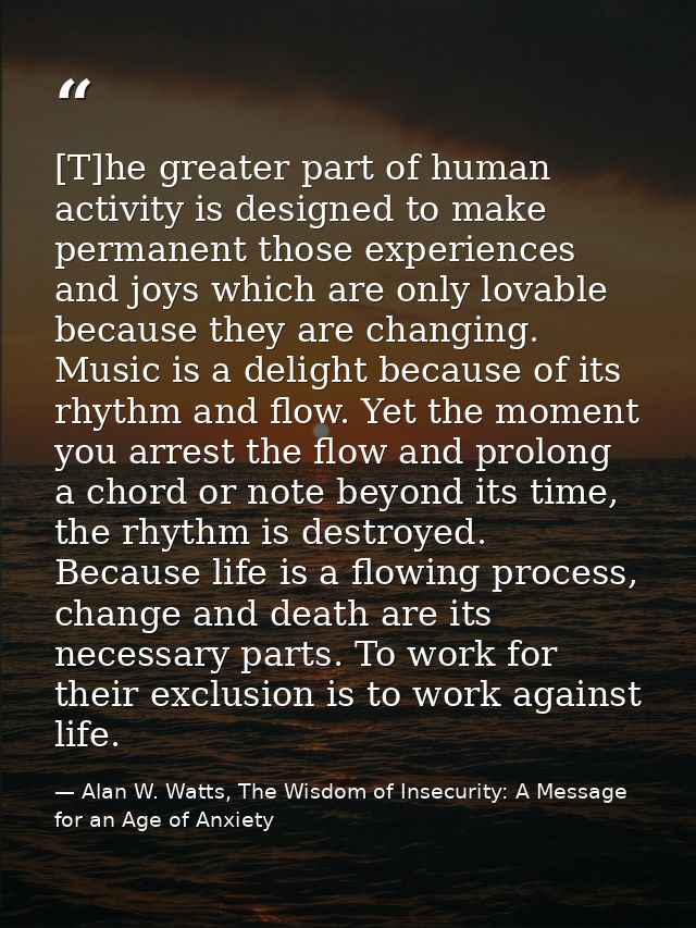 [T]he greater part of human activity is designed to make permanent those experiences and joys which are only lovable bec — Alan W. Watts, The Wisdom of Insecurity: A Message for an Age of Anxiety