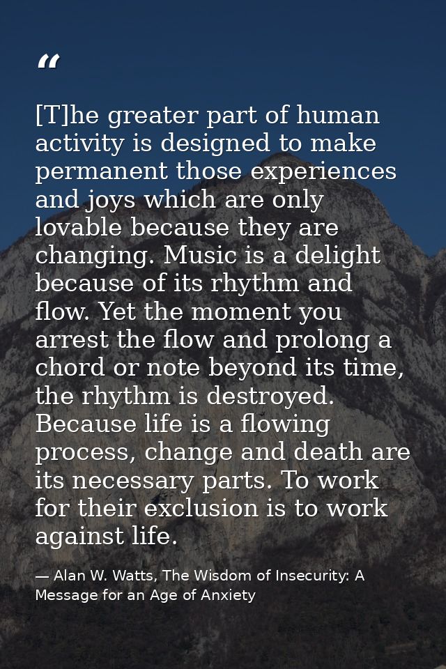 [T]he greater part of human activity is designed to make permanent those experiences and joys which are only lovable bec — Alan W. Watts, The Wisdom of Insecurity: A Message for an Age of Anxiety
