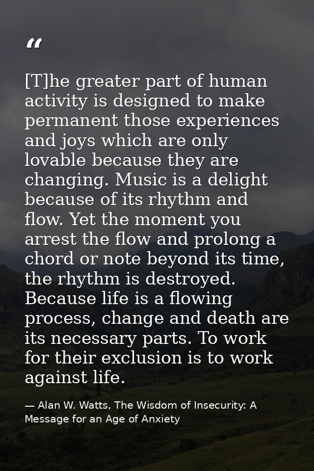 [T]he greater part of human activity is designed to make permanent those experiences and joys which are only lovable bec — Alan W. Watts, The Wisdom of Insecurity: A Message for an Age of Anxiety