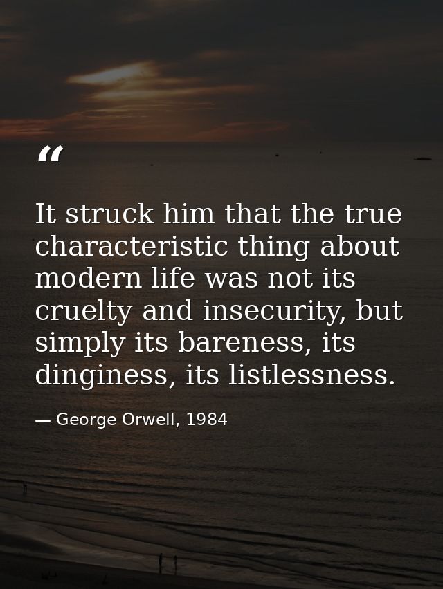 It struck him that the true characteristic thing about modern life was not its cruelty and insecurity, but simply its ba — George Orwell, 1984