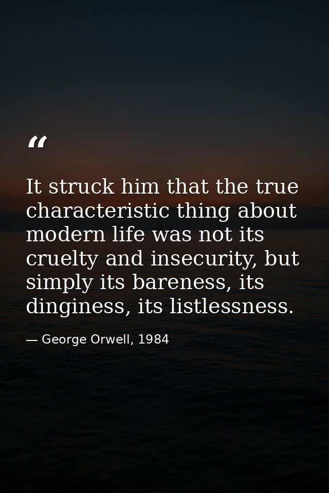 It struck him that the true characteristic thing about modern life was not its cruelty and insecurity, but simply its ba — George Orwell, 1984