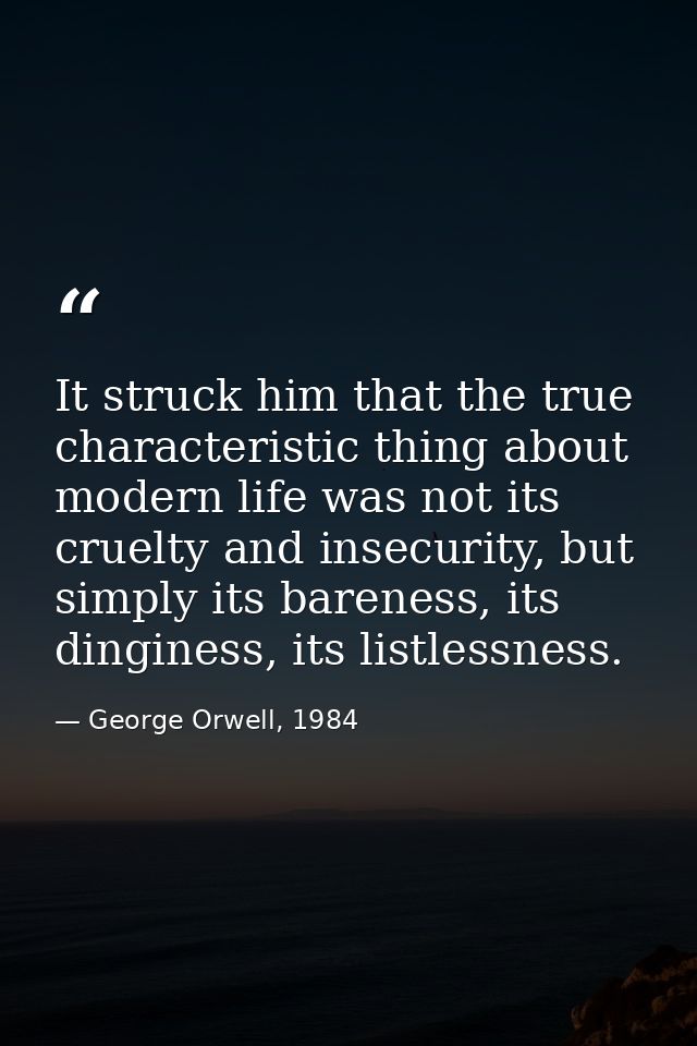 It struck him that the true characteristic thing about modern life was not its cruelty and insecurity, but simply its ba — George Orwell, 1984
