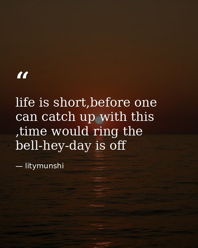 life is short,before one can catch up with this ,time would ring the bell-hey-day is off — litymunshi