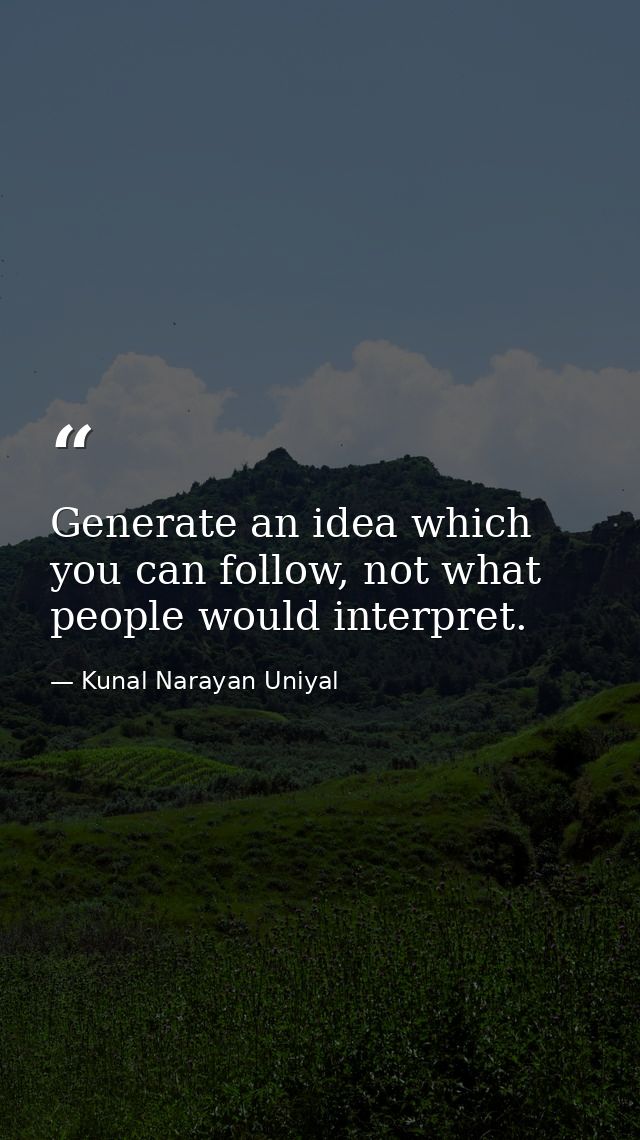 Generate an idea which you can follow, not what people would interpret. — Kunal Narayan Uniyal
