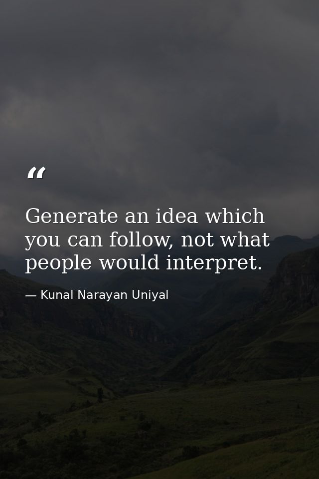 Generate an idea which you can follow, not what people would interpret. — Kunal Narayan Uniyal