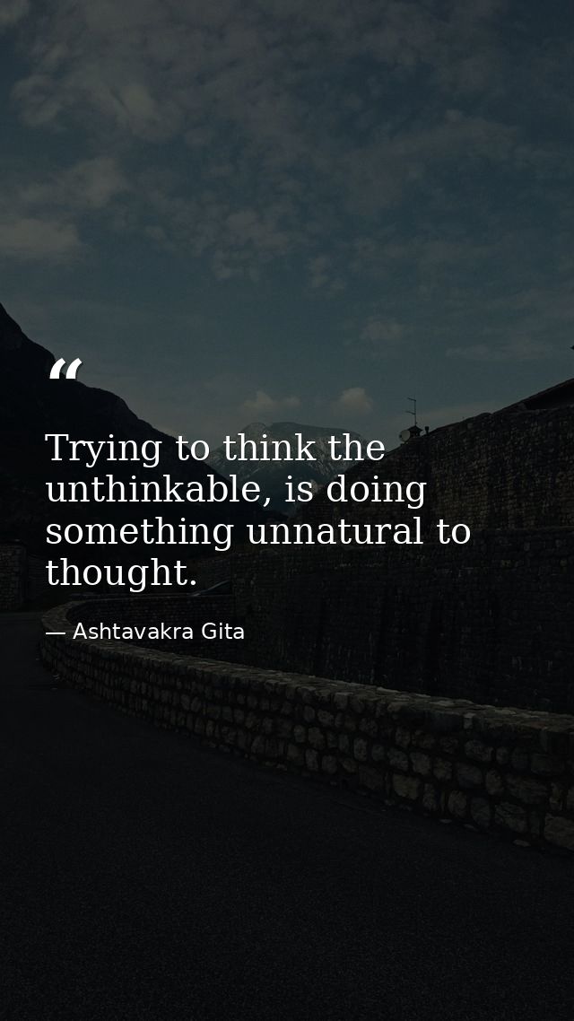 Trying to think the unthinkable, is doing something unnatural to thought. — Ashtavakra Gita