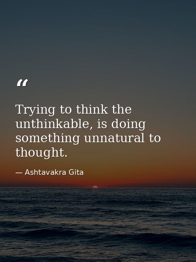 Trying to think the unthinkable, is doing something unnatural to thought. — Ashtavakra Gita