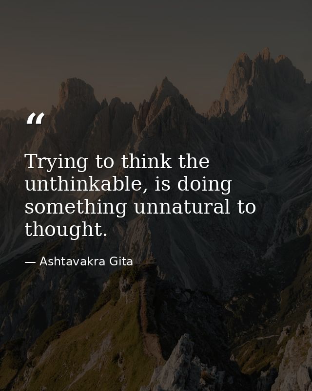 Trying to think the unthinkable, is doing something unnatural to thought. — Ashtavakra Gita