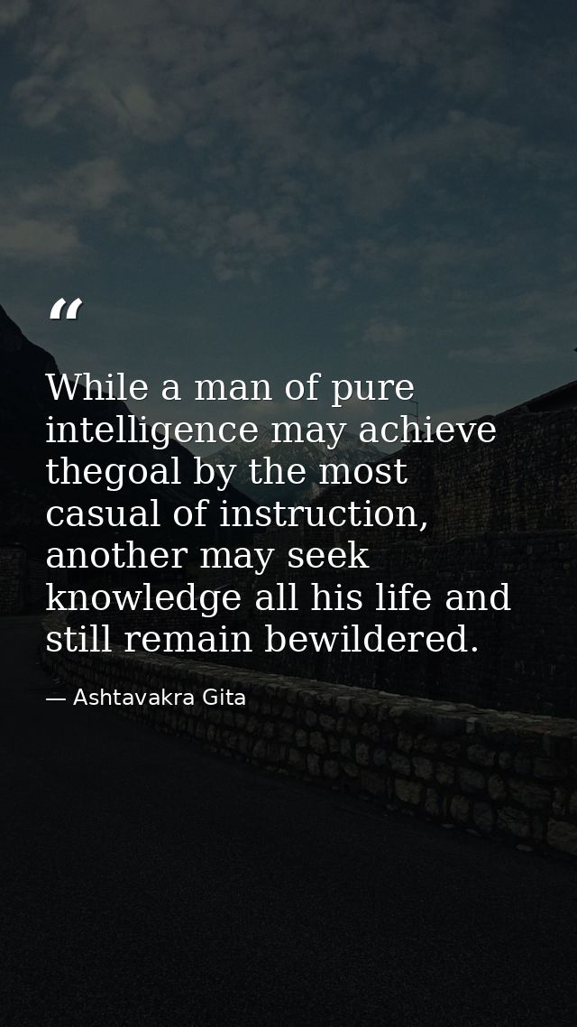 While a man of pure intelligence may achieve thegoal by the most casual of instruction, another may seek knowledge all h — Ashtavakra Gita
