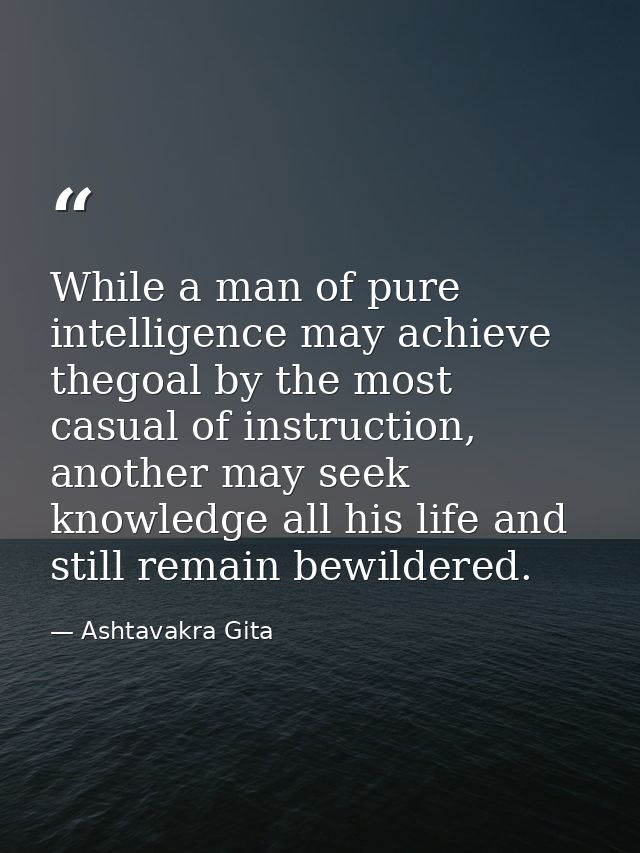 While a man of pure intelligence may achieve thegoal by the most casual of instruction, another may seek knowledge all h — Ashtavakra Gita