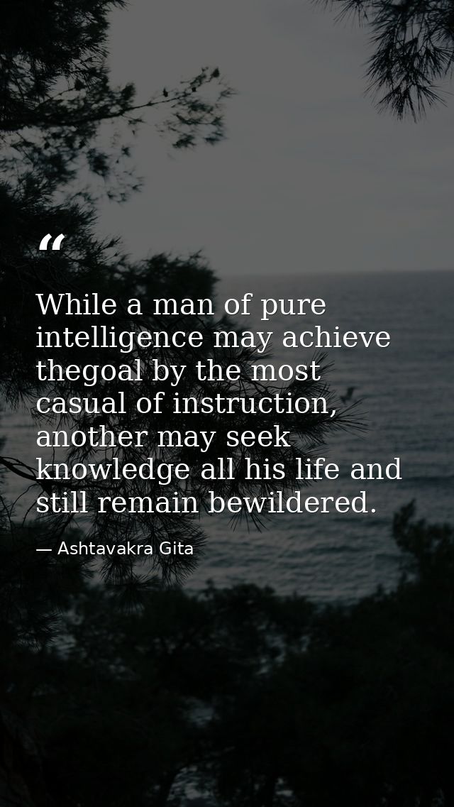 While a man of pure intelligence may achieve thegoal by the most casual of instruction, another may seek knowledge all h — Ashtavakra Gita