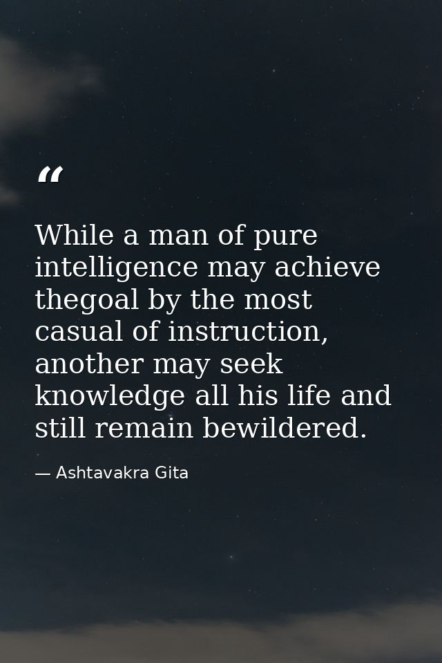 While a man of pure intelligence may achieve thegoal by the most casual of instruction, another may seek knowledge all h — Ashtavakra Gita