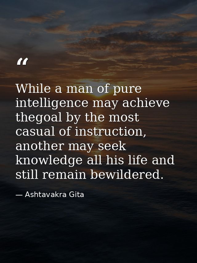While a man of pure intelligence may achieve thegoal by the most casual of instruction, another may seek knowledge all h — Ashtavakra Gita