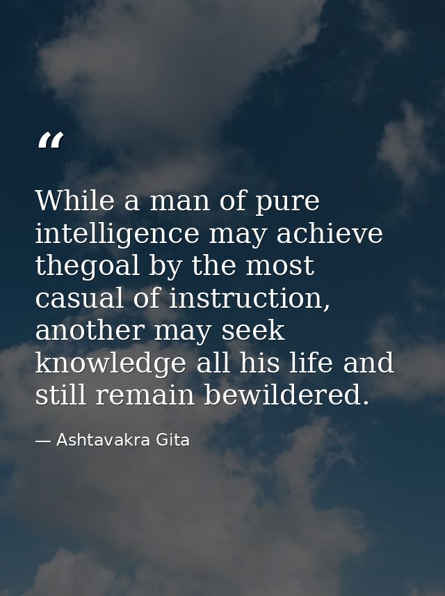 While a man of pure intelligence may achieve thegoal by the most casual of instruction, another may seek knowledge all h — Ashtavakra Gita