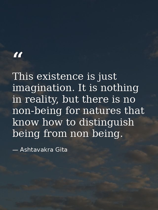 This existence is just imagination. It is nothing in reality, but there is no non-being for natures that know how to dis — Ashtavakra Gita