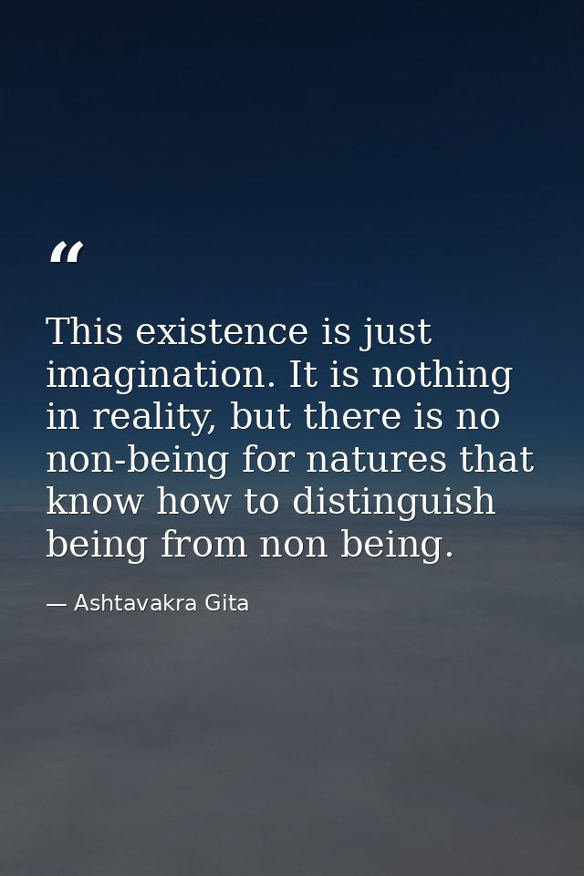 This existence is just imagination. It is nothing in reality, but there is no non-being for natures that know how to dis — Ashtavakra Gita
