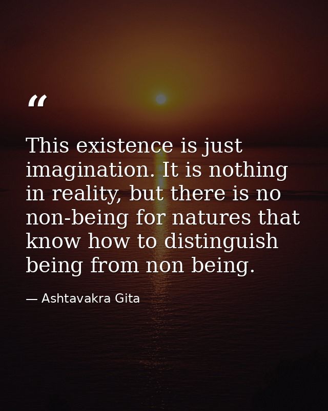 This existence is just imagination. It is nothing in reality, but there is no non-being for natures that know how to dis — Ashtavakra Gita