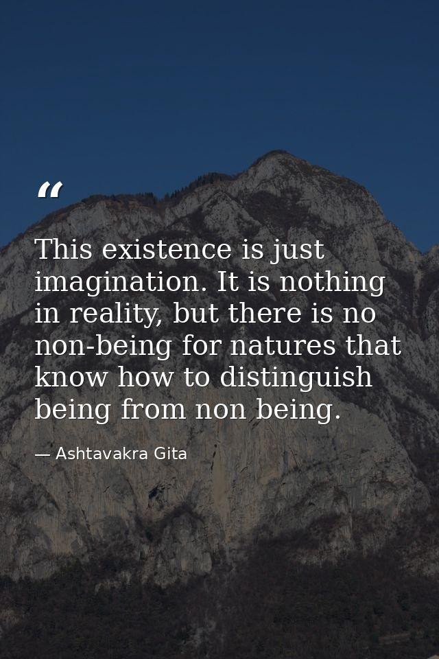 This existence is just imagination. It is nothing in reality, but there is no non-being for natures that know how to dis — Ashtavakra Gita