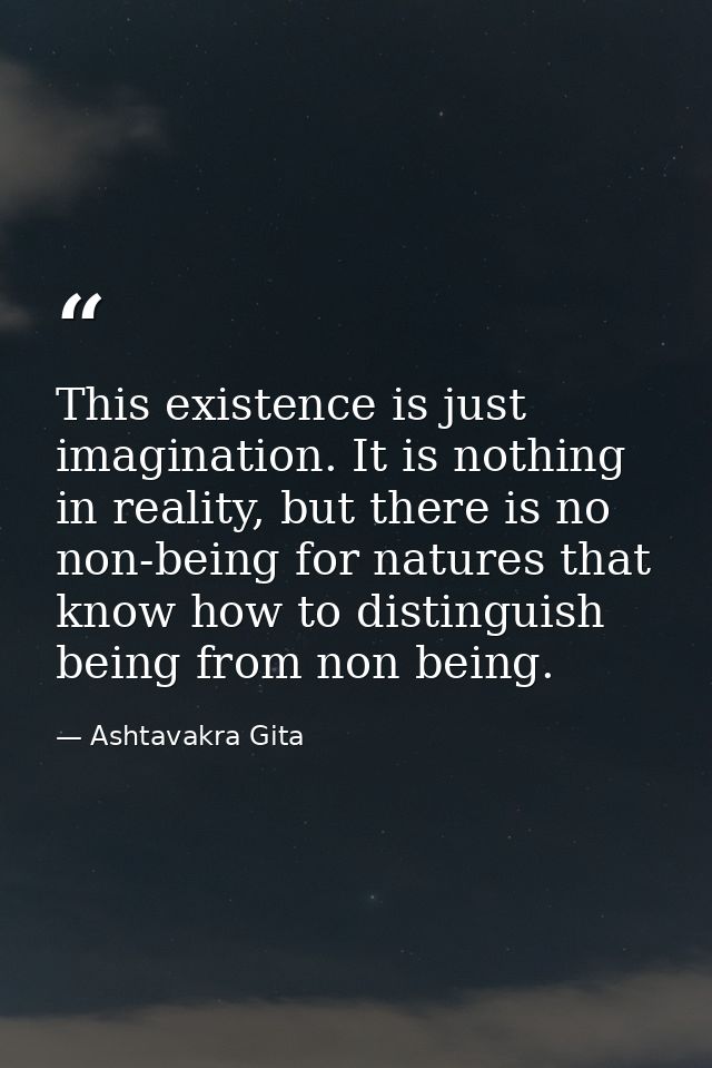 This existence is just imagination. It is nothing in reality, but there is no non-being for natures that know how to dis — Ashtavakra Gita