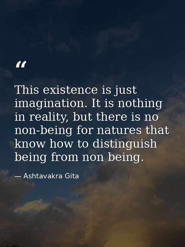 This existence is just imagination. It is nothing in reality, but there is no non-being for natures that know how to dis — Ashtavakra Gita