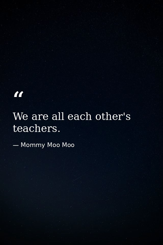 We are all each other's teachers. — Mommy Moo Moo