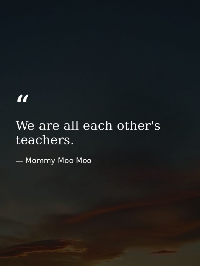 We are all each other's teachers. — Mommy Moo Moo