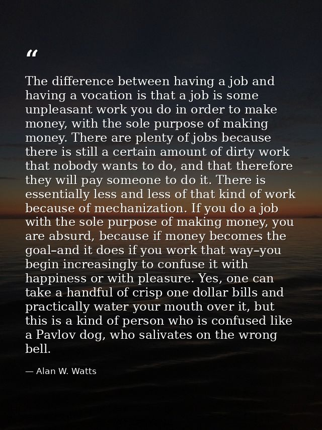 The difference between having a job and having a vocation is that a job is some unpleasant work you do in order to make  — Alan W. Watts