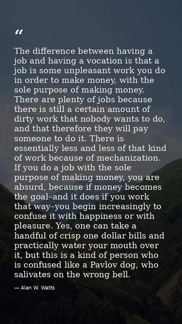 The difference between having a job and having a vocation is that a job is some unpleasant work you do in order to make  — Alan W. Watts
