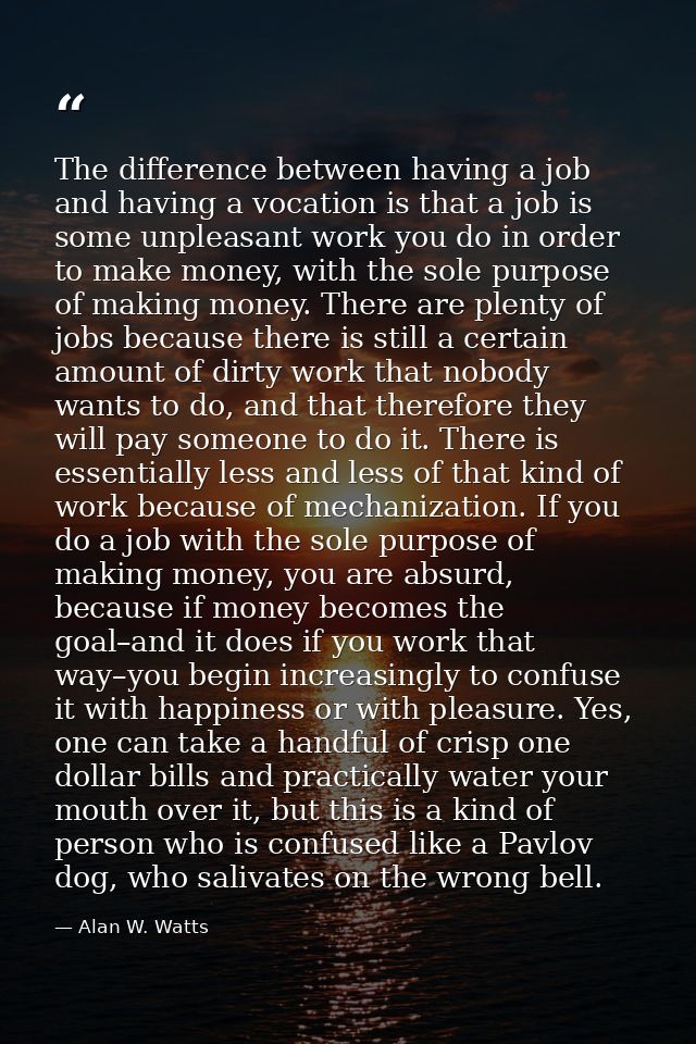 The difference between having a job and having a vocation is that a job is some unpleasant work you do in order to make  — Alan W. Watts