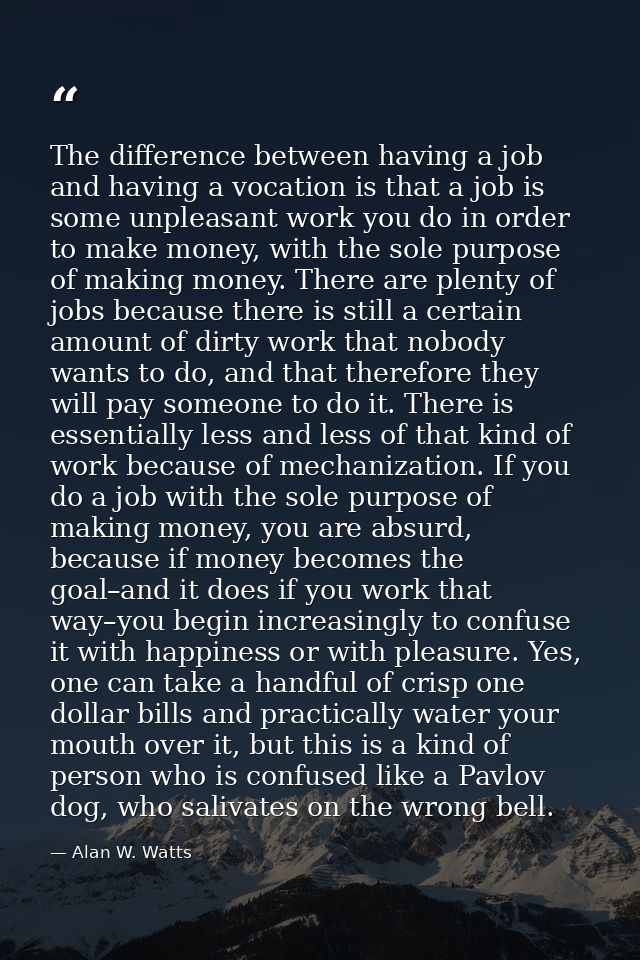 The difference between having a job and having a vocation is that a job is some unpleasant work you do in order to make  — Alan W. Watts