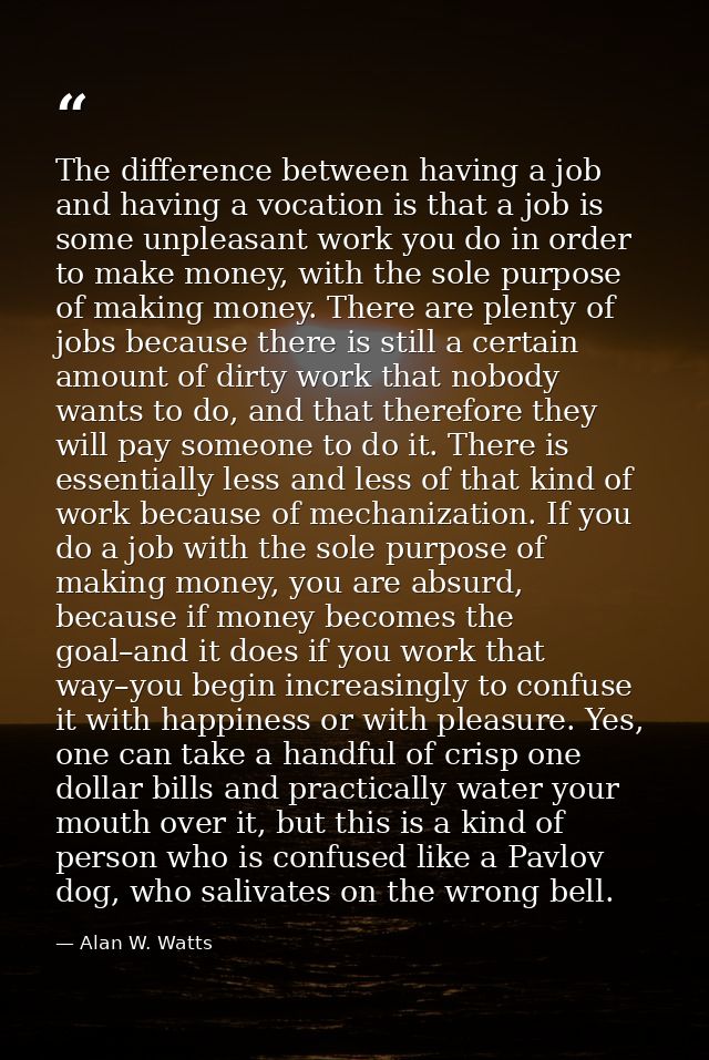 The difference between having a job and having a vocation is that a job is some unpleasant work you do in order to make  — Alan W. Watts