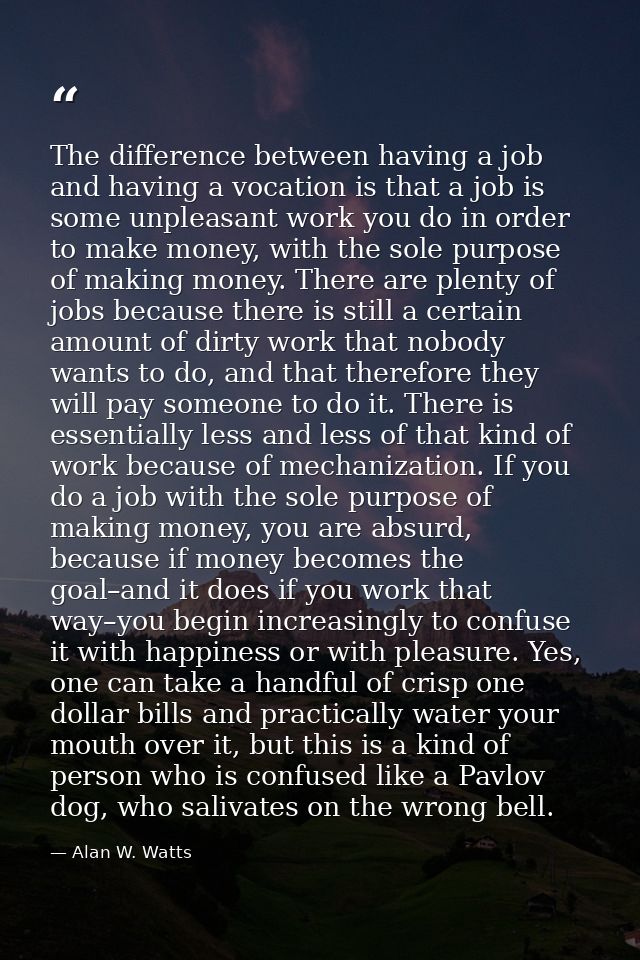 The difference between having a job and having a vocation is that a job is some unpleasant work you do in order to make  — Alan W. Watts