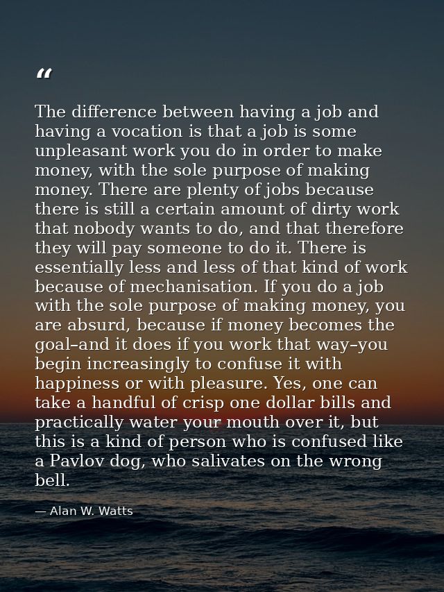 The difference between having a job and having a vocation is that a job is some unpleasant work you do in order to make  — Alan W. Watts
