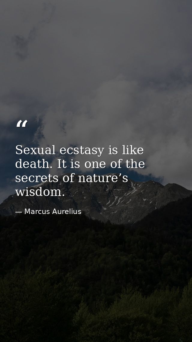 Sexual ecstasy is like death. It is one of the secrets of nature’s wisdom. — Marcus Aurelius