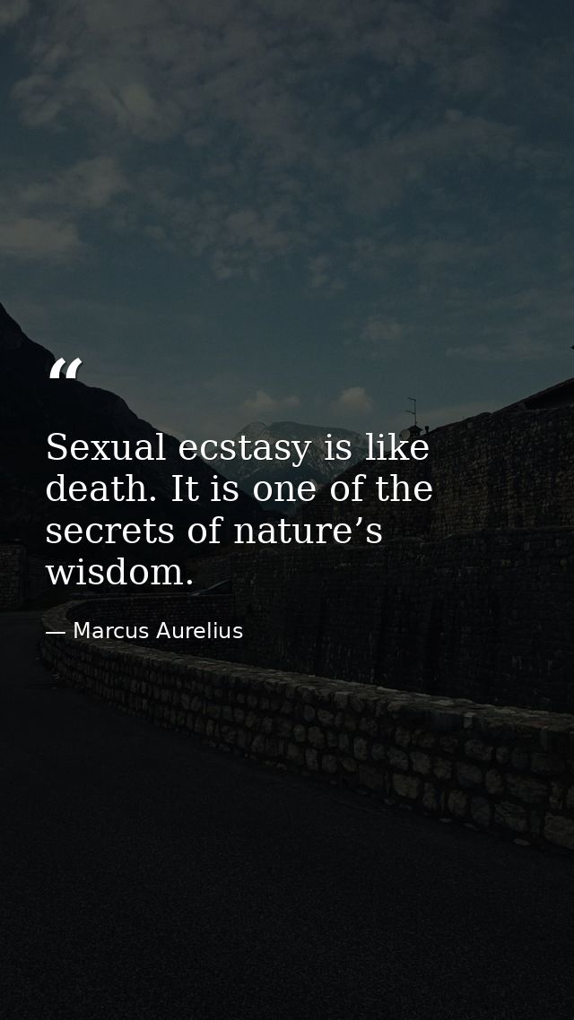 Sexual ecstasy is like death. It is one of the secrets of nature’s wisdom. — Marcus Aurelius