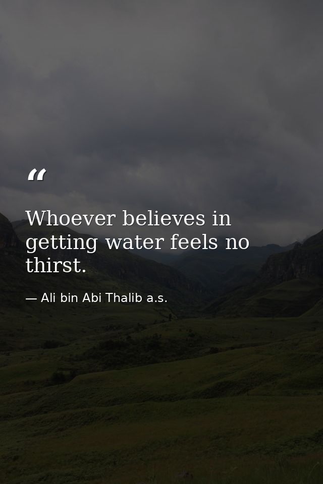 Whoever believes in getting water feels no thirst. — Ali bin Abi Thalib a.s.