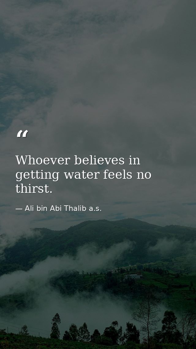 Whoever believes in getting water feels no thirst. — Ali bin Abi Thalib a.s.