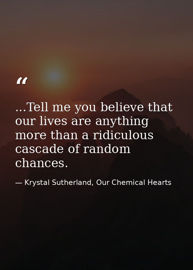 ...Tell me you believe that our lives are anything more than a ridiculous cascade of random chances. — Krystal Sutherland, Our Chemical Hearts