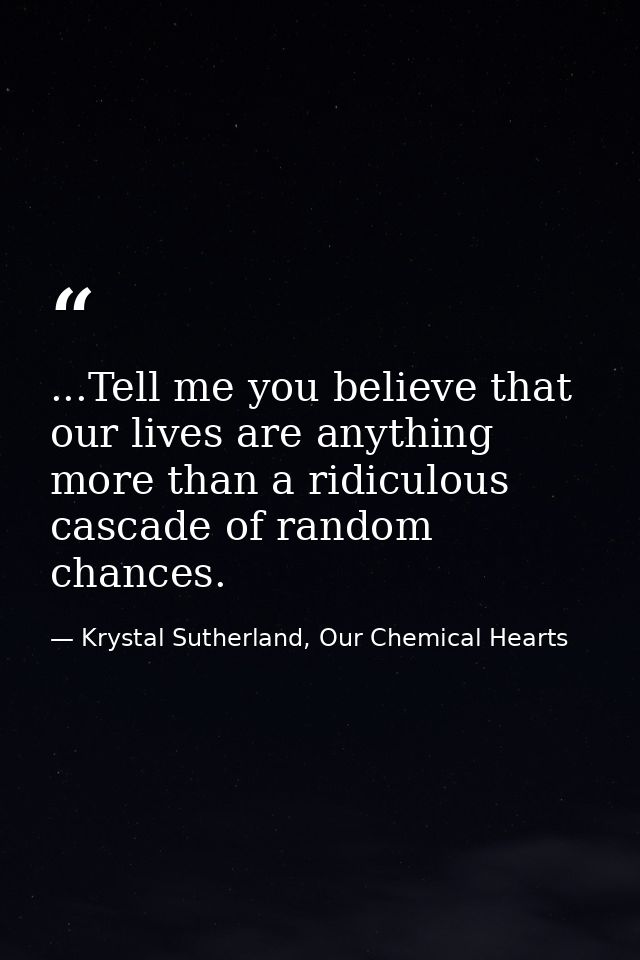 ...Tell me you believe that our lives are anything more than a ridiculous cascade of random chances. — Krystal Sutherland, Our Chemical Hearts