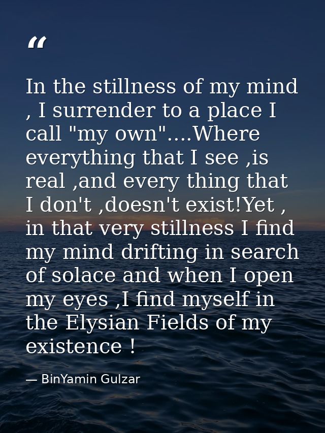 In the stillness of my mind , I surrender to a place I call "my own"....Where everything that I see ,is real ,and every  — BinYamin Gulzar