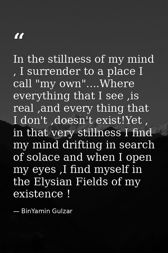 In the stillness of my mind , I surrender to a place I call "my own"....Where everything that I see ,is real ,and every  — BinYamin Gulzar