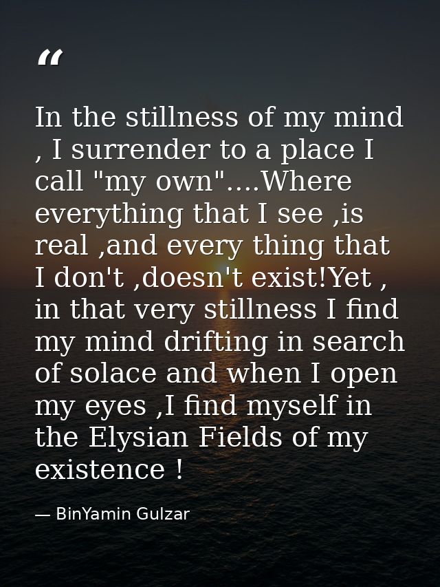 In the stillness of my mind , I surrender to a place I call "my own"....Where everything that I see ,is real ,and every  — BinYamin Gulzar