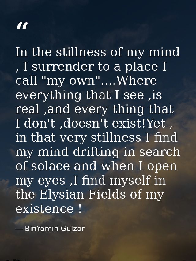 In the stillness of my mind , I surrender to a place I call "my own"....Where everything that I see ,is real ,and every  — BinYamin Gulzar