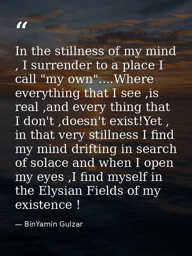 In the stillness of my mind , I surrender to a place I call "my own"....Where everything that I see ,is real ,and every  — BinYamin Gulzar