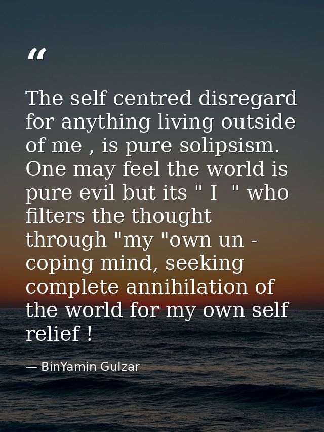 The self centred disregard for anything living outside of me , is pure solipsism. One may feel the world is pure evil bu — BinYamin Gulzar