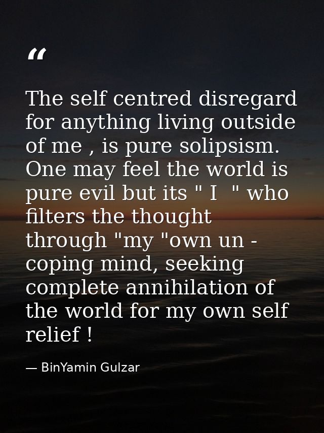 The self centred disregard for anything living outside of me , is pure solipsism. One may feel the world is pure evil bu — BinYamin Gulzar