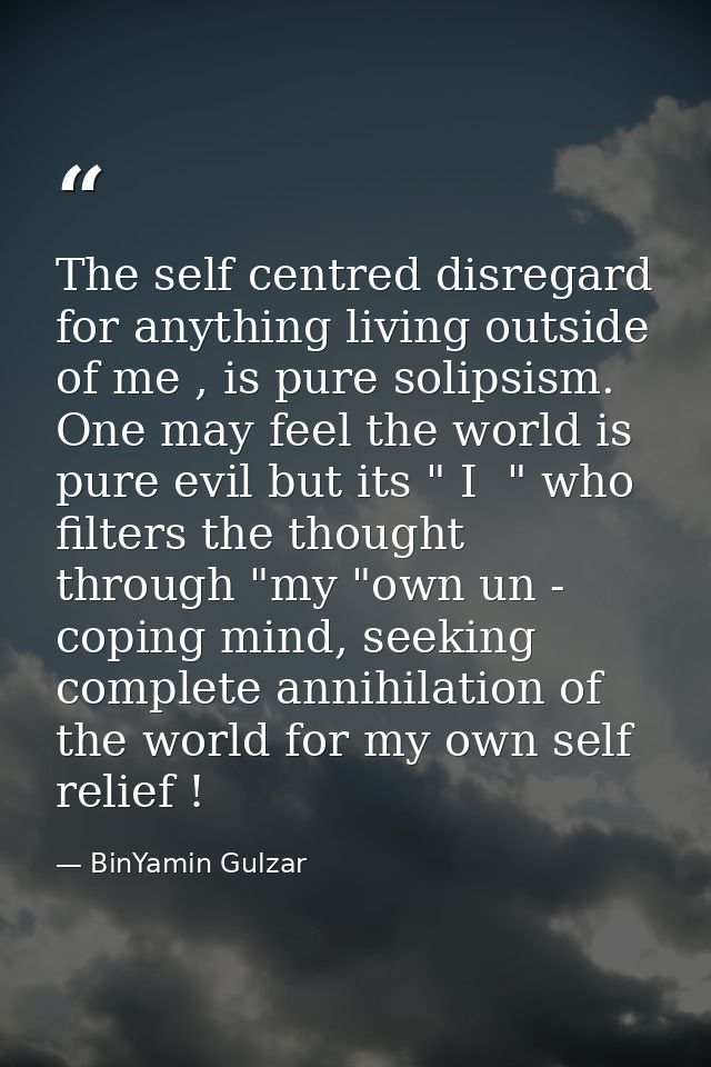 The self centred disregard for anything living outside of me , is pure solipsism. One may feel the world is pure evil bu — BinYamin Gulzar