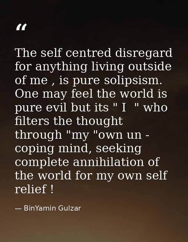 The self centred disregard for anything living outside of me , is pure solipsism. One may feel the world is pure evil bu — BinYamin Gulzar
