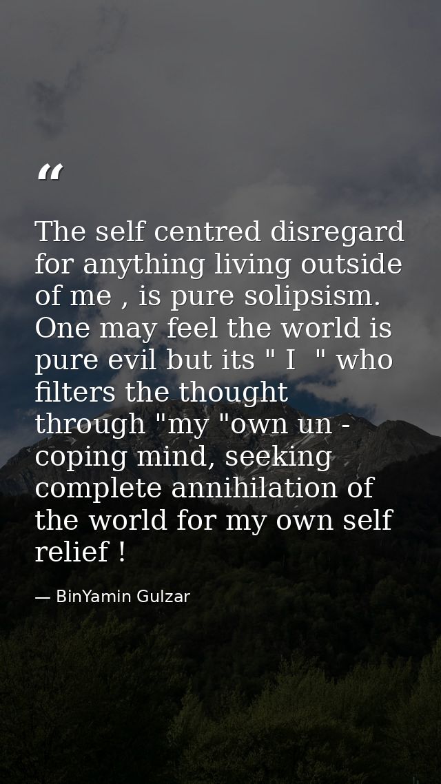 The self centred disregard for anything living outside of me , is pure solipsism. One may feel the world is pure evil bu — BinYamin Gulzar