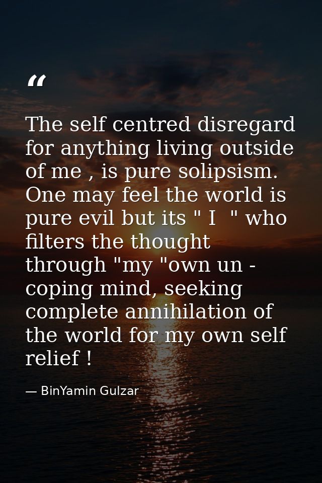 The self centred disregard for anything living outside of me , is pure solipsism. One may feel the world is pure evil bu — BinYamin Gulzar